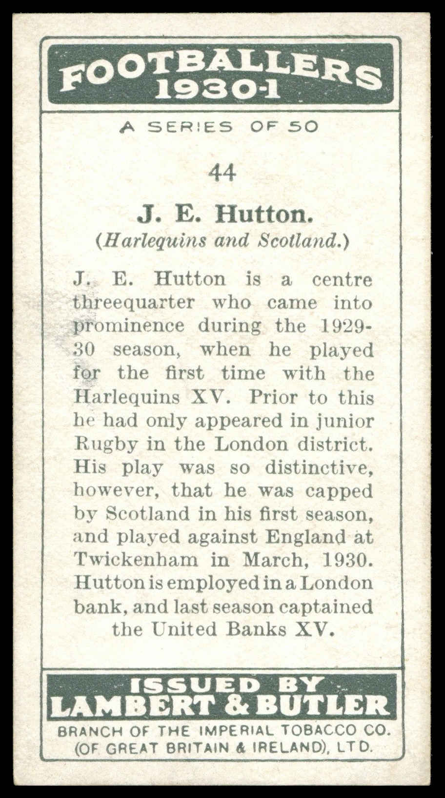 Lambert & Butler - 'Footballers 1930-31' (1930) - #44 - J.E. Hutton (Harlequins) Lambert & Butler - 'Footballers 1930-31' (1930) - #44 - J.E. Hutton (Harlequins)